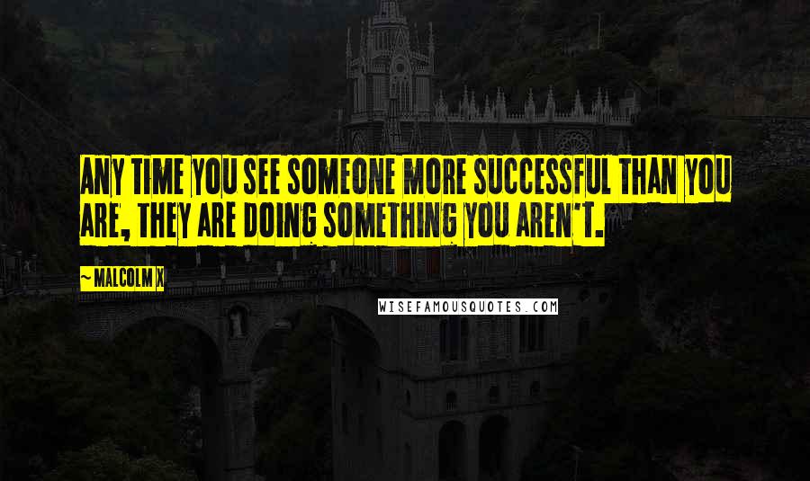 Malcolm X Quotes: Any time you see someone more successful than you are, they are doing something you aren't.