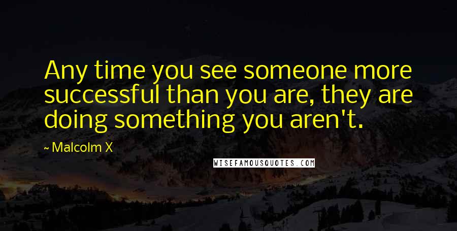 Malcolm X Quotes: Any time you see someone more successful than you are, they are doing something you aren't.