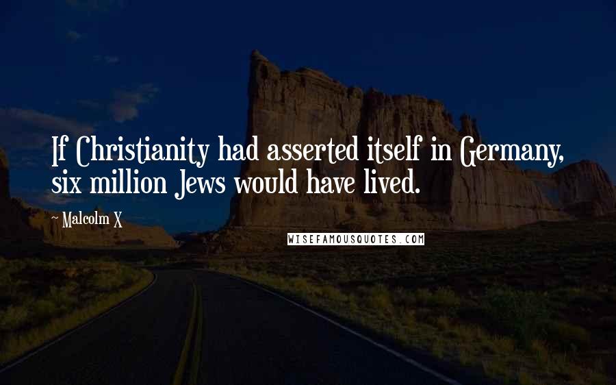 Malcolm X Quotes: If Christianity had asserted itself in Germany, six million Jews would have lived.