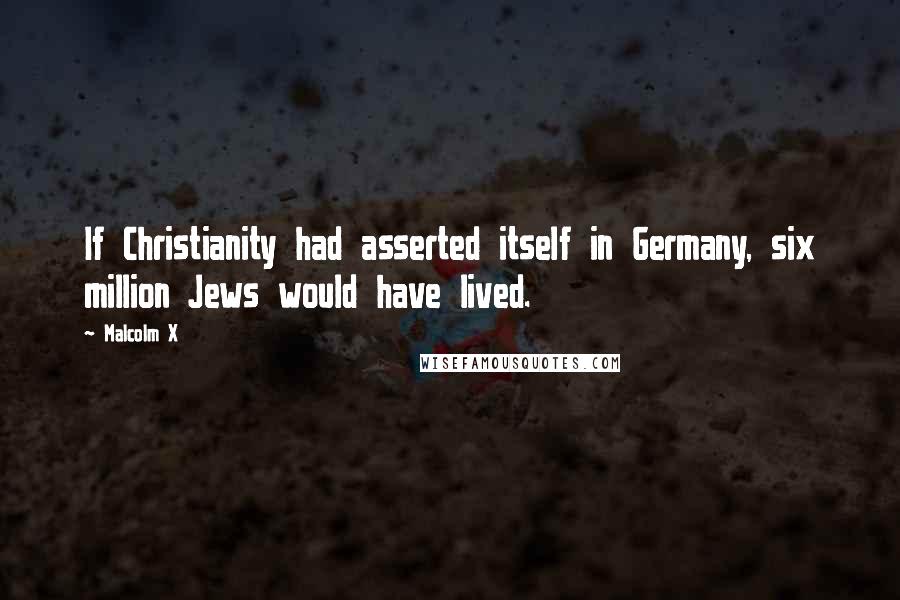 Malcolm X Quotes: If Christianity had asserted itself in Germany, six million Jews would have lived.