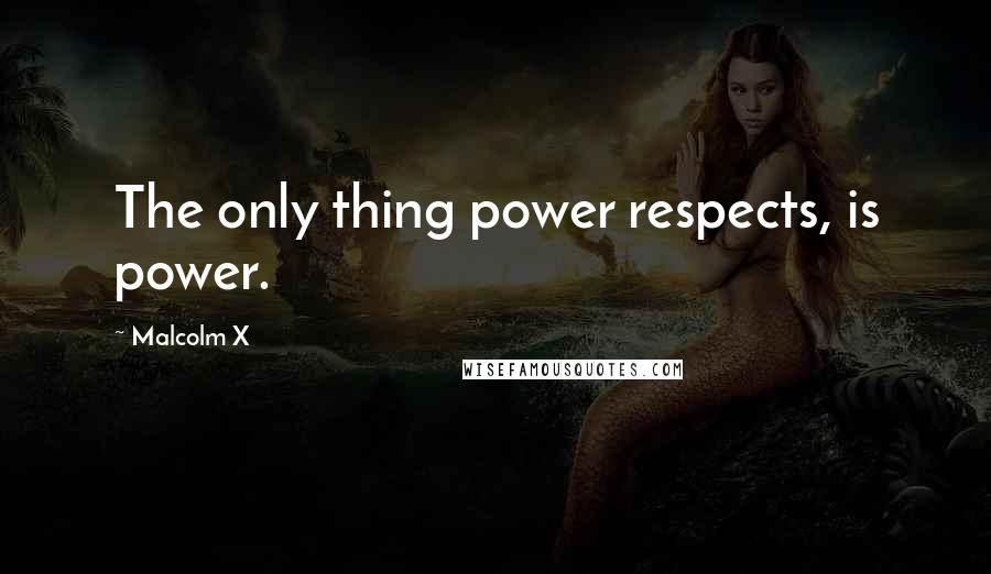 Malcolm X Quotes: The only thing power respects, is power.