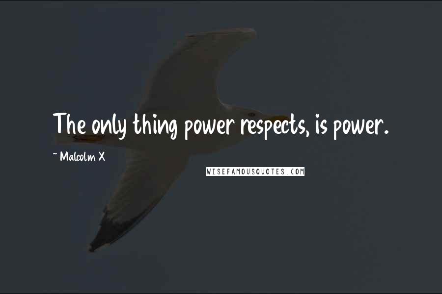 Malcolm X Quotes: The only thing power respects, is power.