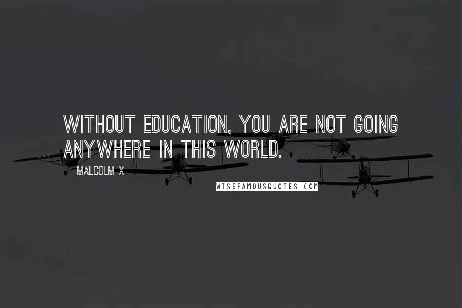 Malcolm X Quotes: Without education, you are not going anywhere in this world.