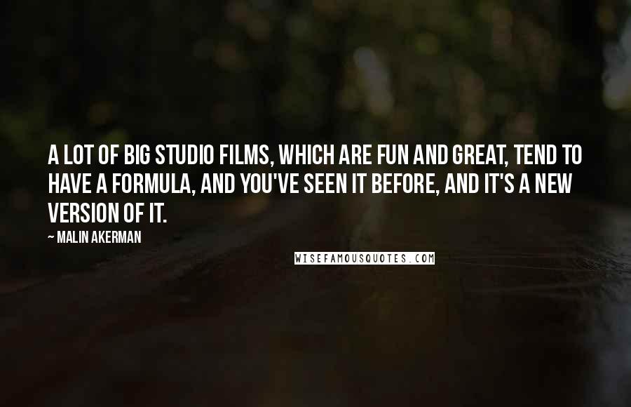 Malin Akerman Quotes: A lot of big studio films, which are fun and great, tend to have a formula, and you've seen it before, and it's a new version of it.