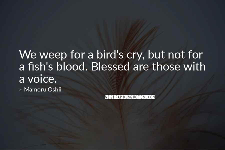 Mamoru Oshii Quotes: We weep for a bird's cry, but not for a fish's blood. Blessed are those with a voice.