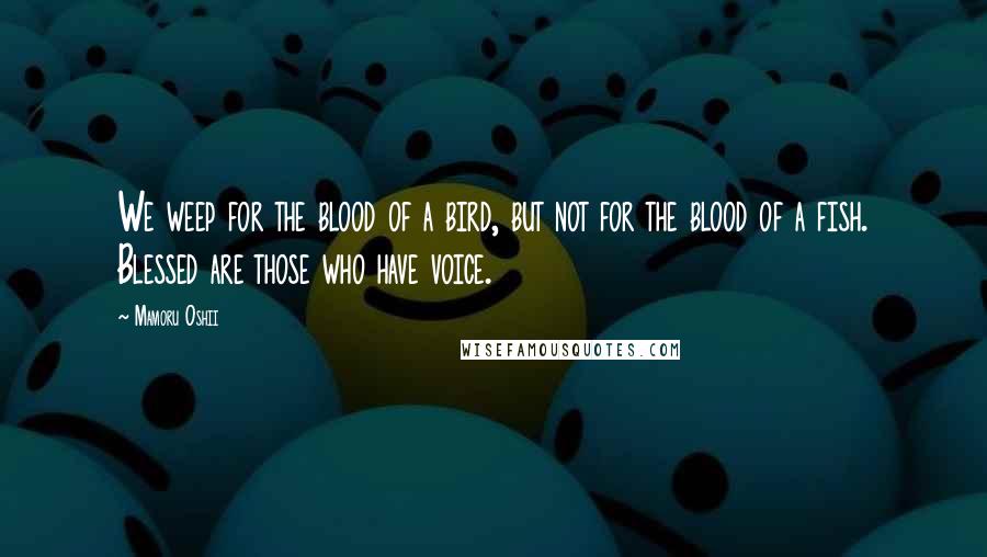 Mamoru Oshii Quotes: We weep for the blood of a bird, but not for the blood of a fish. Blessed are those who have voice.