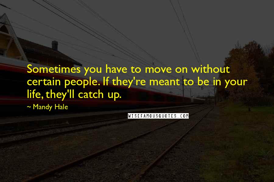 Mandy Hale Quotes: Sometimes you have to move on without certain people. If they're meant to be in your life, they'll catch up.