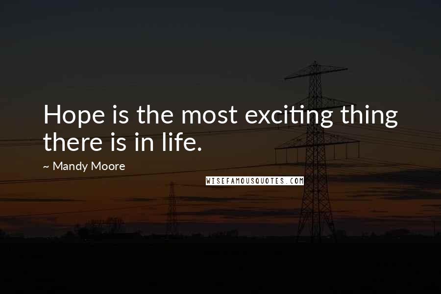 Mandy Moore Quotes: Hope is the most exciting thing there is in life.