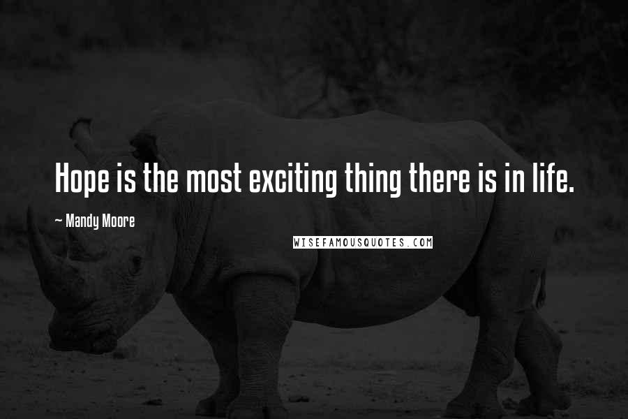 Mandy Moore Quotes: Hope is the most exciting thing there is in life.