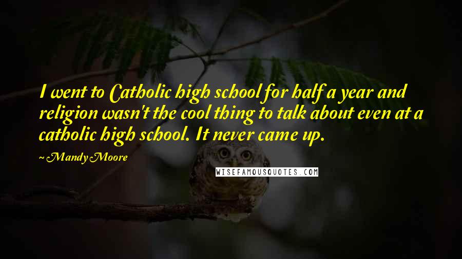 Mandy Moore Quotes: I went to Catholic high school for half a year and religion wasn't the cool thing to talk about even at a catholic high school. It never came up.