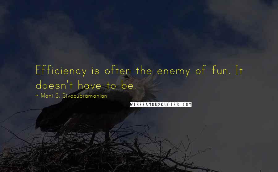 Mani S. Sivasubramanian Quotes: Efficiency is often the enemy of fun. It doesn't have to be.