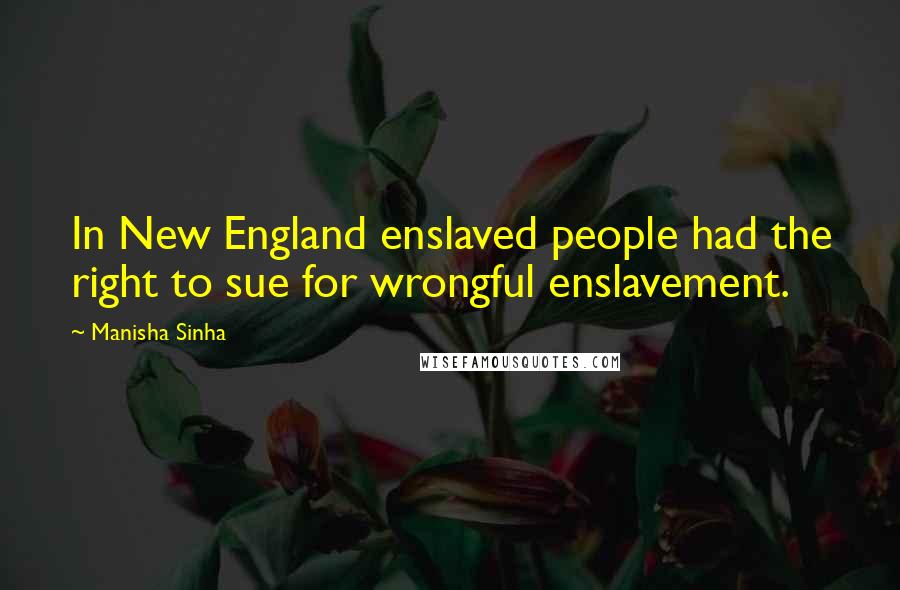 Manisha Sinha Quotes: In New England enslaved people had the right to sue for wrongful enslavement.