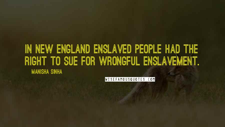 Manisha Sinha Quotes: In New England enslaved people had the right to sue for wrongful enslavement.