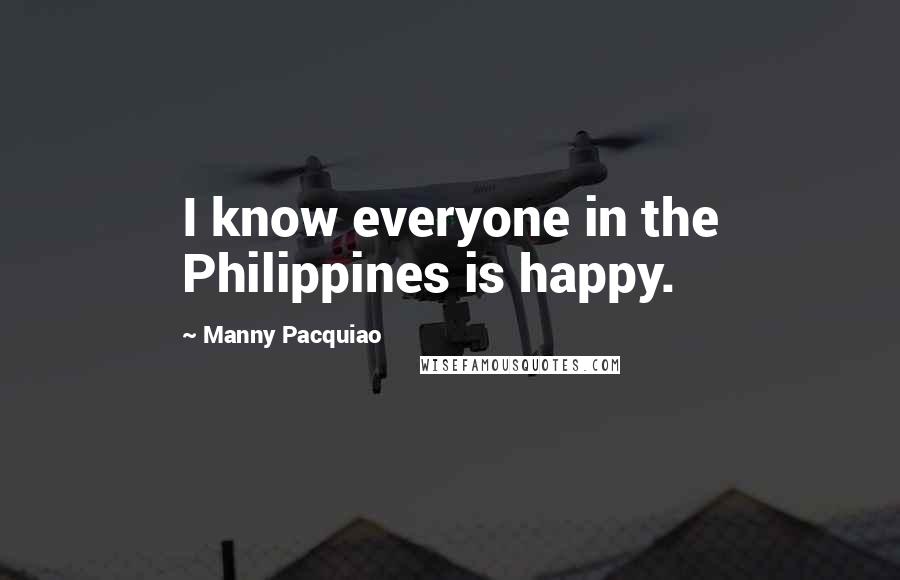 Manny Pacquiao Quotes: I know everyone in the Philippines is happy.