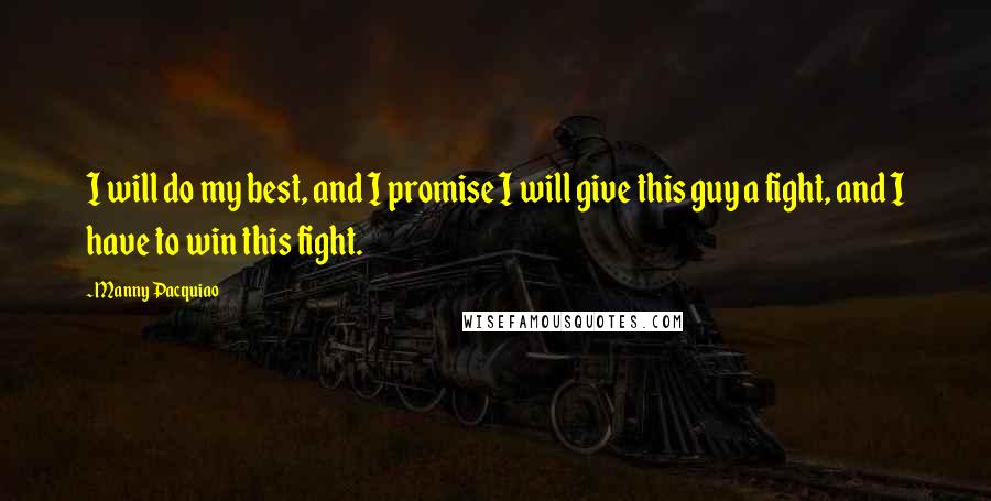 Manny Pacquiao Quotes: I will do my best, and I promise I will give this guy a fight, and I have to win this fight.