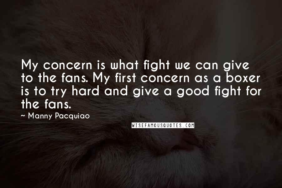 Manny Pacquiao Quotes: My concern is what fight we can give to the fans. My first concern as a boxer is to try hard and give a good fight for the fans.