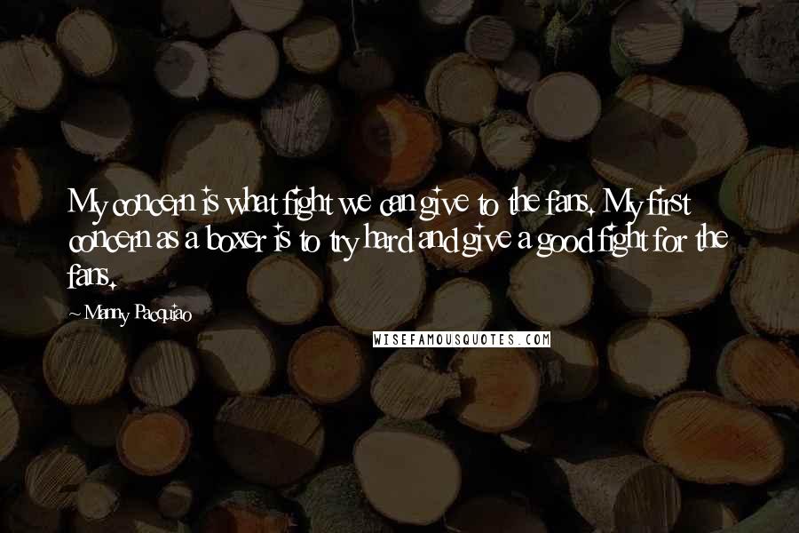 Manny Pacquiao Quotes: My concern is what fight we can give to the fans. My first concern as a boxer is to try hard and give a good fight for the fans.