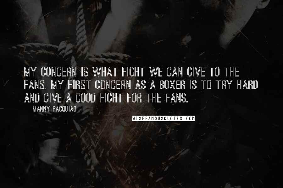 Manny Pacquiao Quotes: My concern is what fight we can give to the fans. My first concern as a boxer is to try hard and give a good fight for the fans.