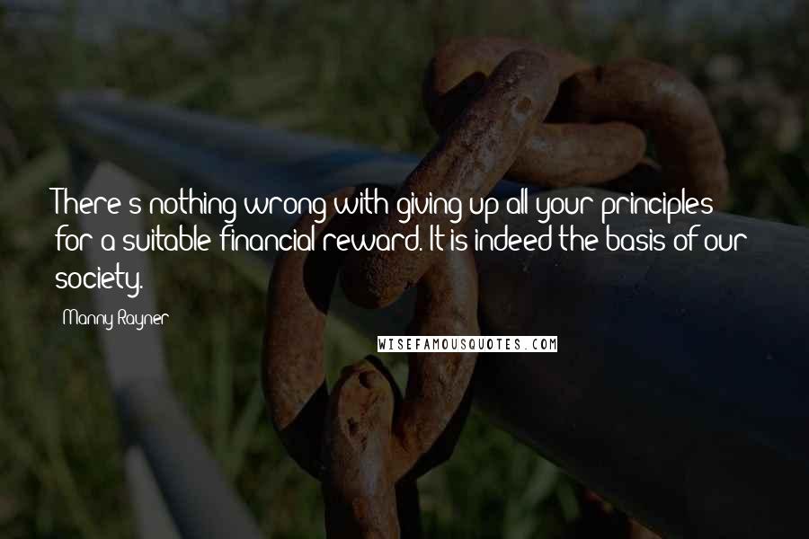 Manny Rayner Quotes: There's nothing wrong with giving up all your principles for a suitable financial reward. It is indeed the basis of our society.