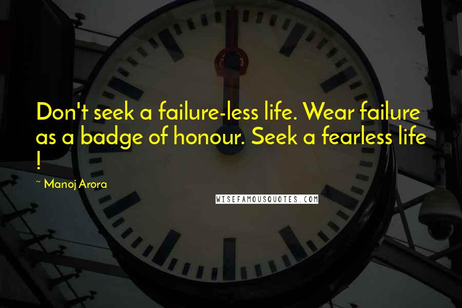 Manoj Arora Quotes: Don't seek a failure-less life. Wear failure as a badge of honour. Seek a fearless life !