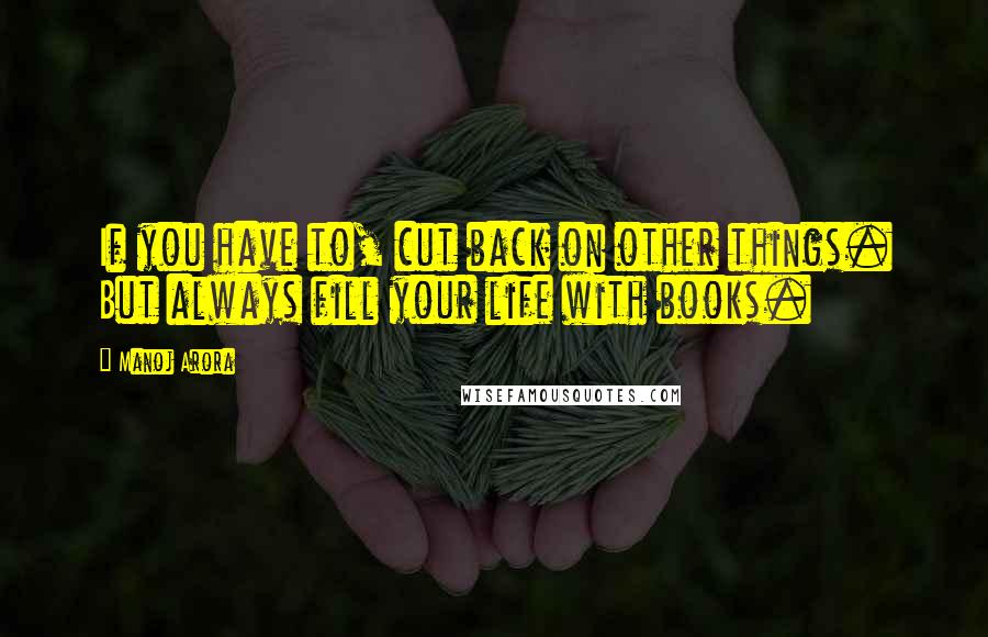 Manoj Arora Quotes: If you have to, cut back on other things. But always fill your life with books.