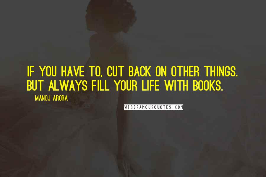 Manoj Arora Quotes: If you have to, cut back on other things. But always fill your life with books.