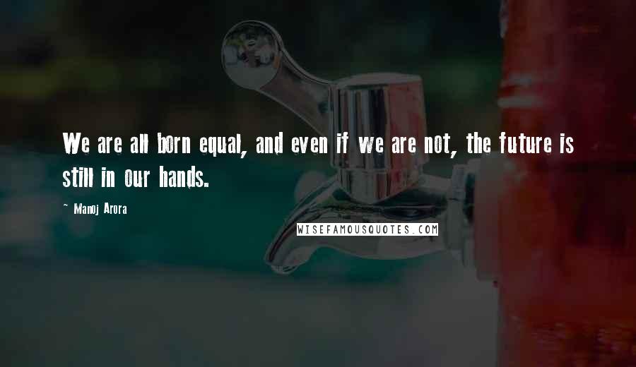 Manoj Arora Quotes: We are all born equal, and even if we are not, the future is still in our hands.