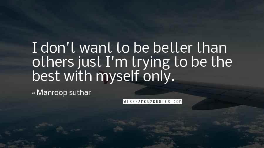 Manroop Suthar Quotes: I don't want to be better than others just I'm trying to be the best with myself only.