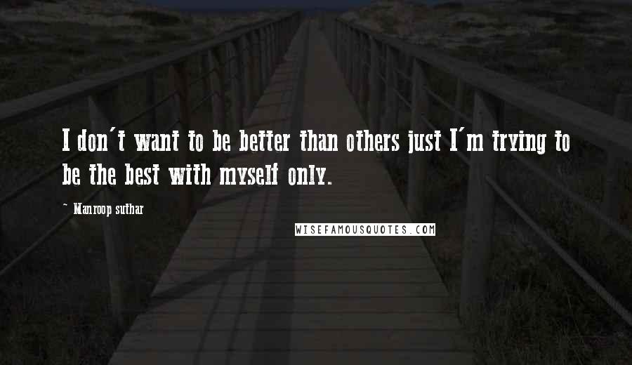 Manroop Suthar Quotes: I don't want to be better than others just I'm trying to be the best with myself only.