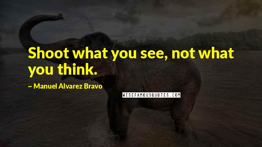 Manuel Alvarez Bravo Quotes: Shoot what you see, not what you think.