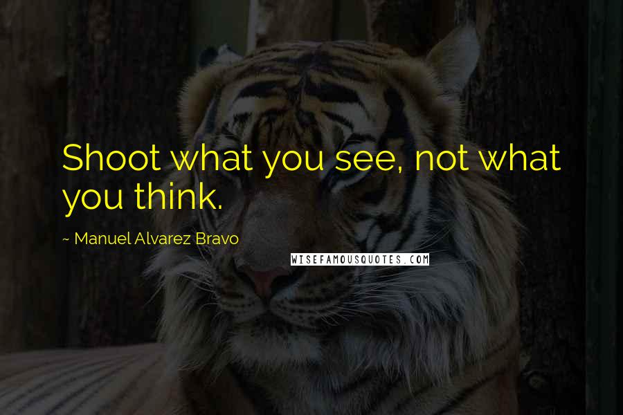 Manuel Alvarez Bravo Quotes: Shoot what you see, not what you think.