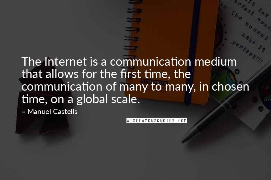 Manuel Castells Quotes: The Internet is a communication medium that allows for the first time, the communication of many to many, in chosen time, on a global scale.