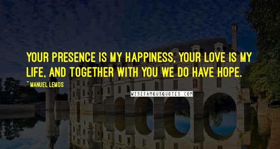 Manuel Lemos Quotes: Your presence is my happiness, Your love is my life, and together with you we do have hope.