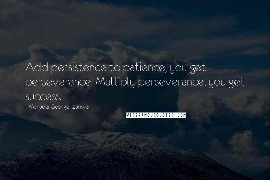 Manuela George-Izunwa Quotes: Add persistence to patience, you get perseverance. Multiply perseverance, you get success.