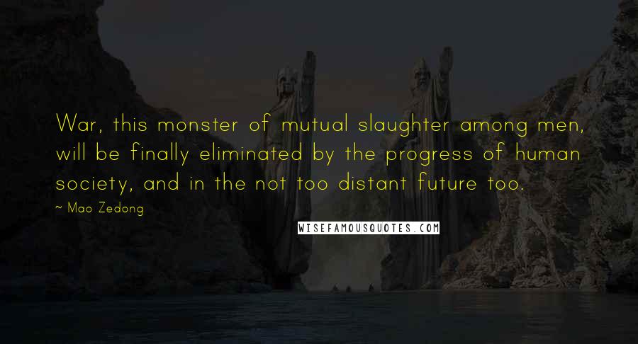 Mao Zedong Quotes: War, this monster of mutual slaughter among men, will be finally eliminated by the progress of human society, and in the not too distant future too.