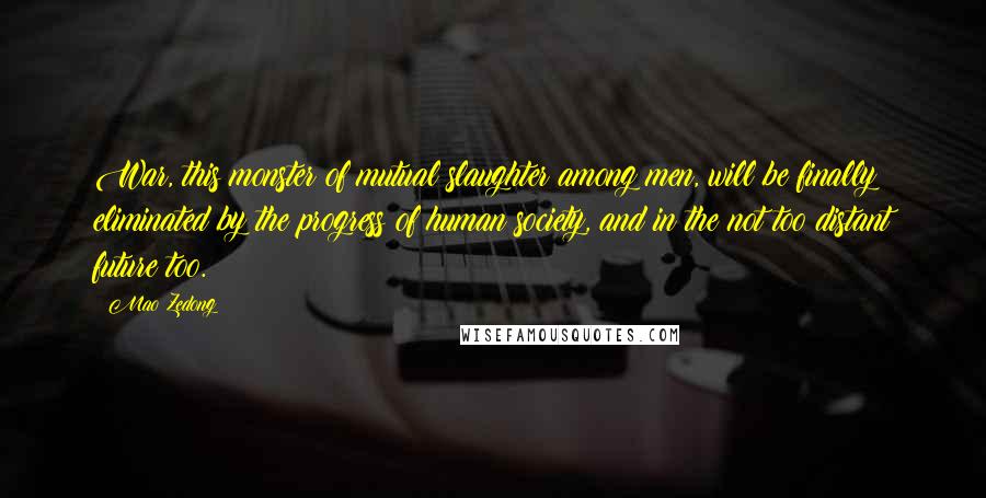 Mao Zedong Quotes: War, this monster of mutual slaughter among men, will be finally eliminated by the progress of human society, and in the not too distant future too.