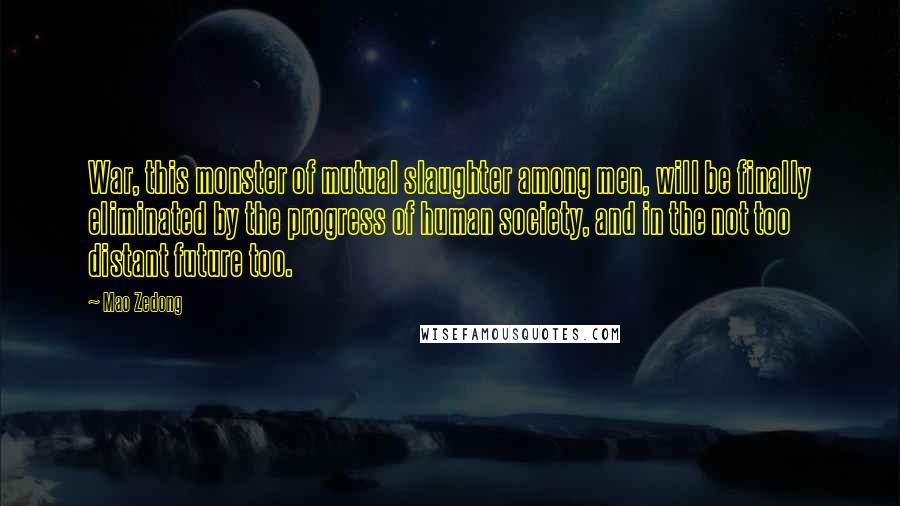 Mao Zedong Quotes: War, this monster of mutual slaughter among men, will be finally eliminated by the progress of human society, and in the not too distant future too.