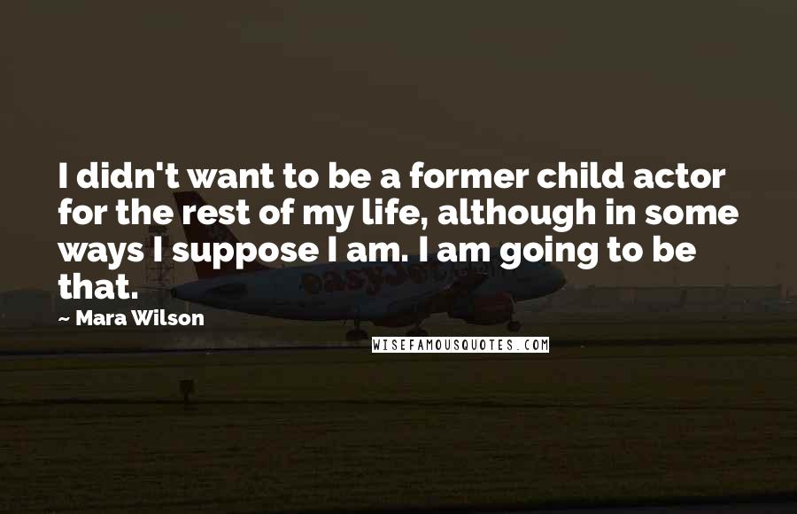 Mara Wilson Quotes: I didn't want to be a former child actor for the rest of my life, although in some ways I suppose I am. I am going to be that.