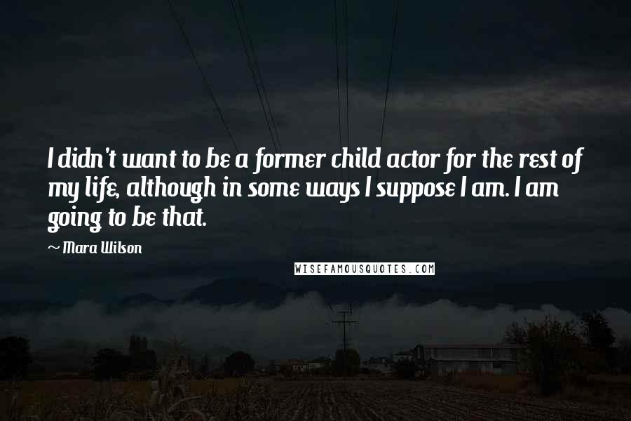 Mara Wilson Quotes: I didn't want to be a former child actor for the rest of my life, although in some ways I suppose I am. I am going to be that.