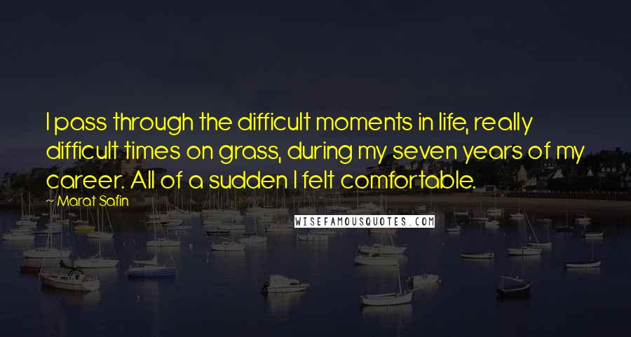 Marat Safin Quotes: I pass through the difficult moments in life, really difficult times on grass, during my seven years of my career. All of a sudden I felt comfortable.