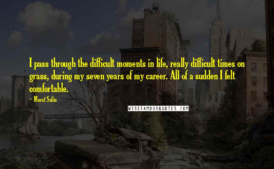 Marat Safin Quotes: I pass through the difficult moments in life, really difficult times on grass, during my seven years of my career. All of a sudden I felt comfortable.