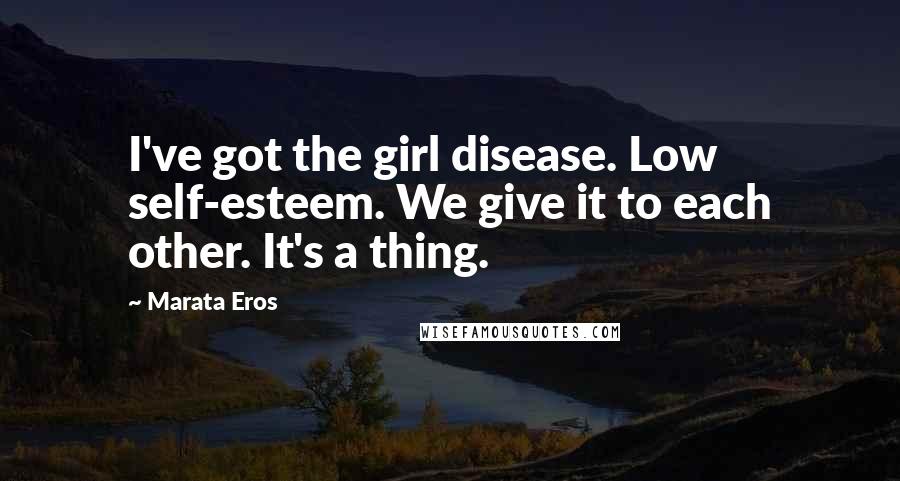 Marata Eros Quotes: I've got the girl disease. Low self-esteem. We give it to each other. It's a thing.