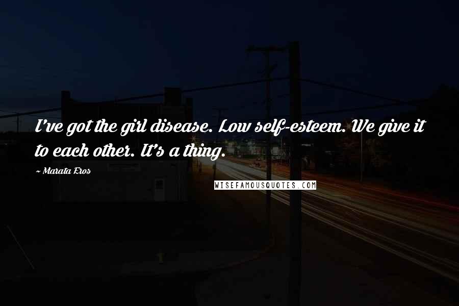 Marata Eros Quotes: I've got the girl disease. Low self-esteem. We give it to each other. It's a thing.