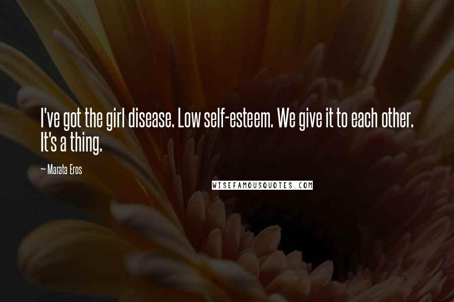 Marata Eros Quotes: I've got the girl disease. Low self-esteem. We give it to each other. It's a thing.