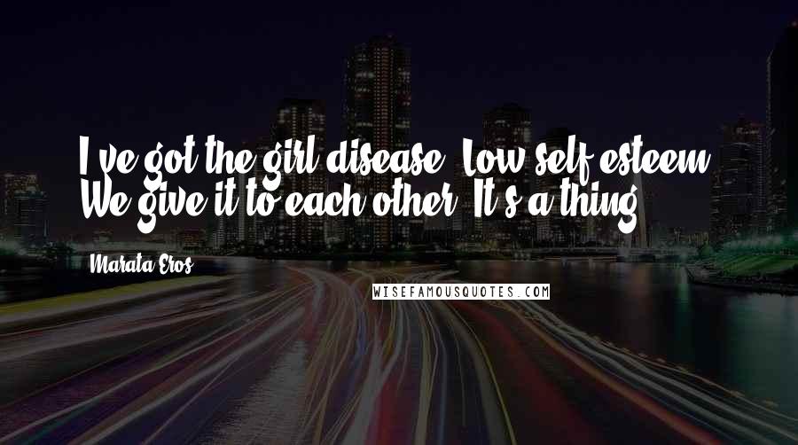 Marata Eros Quotes: I've got the girl disease. Low self-esteem. We give it to each other. It's a thing.