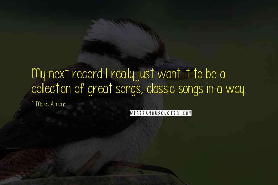 Marc Almond Quotes: My next record I really just want it to be a collection of great songs, classic songs in a way.