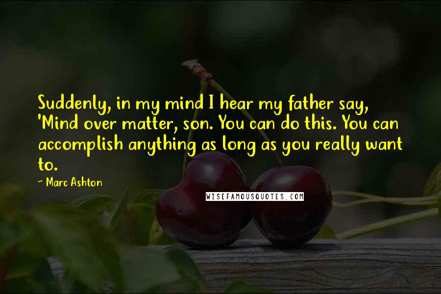 Marc Ashton Quotes: Suddenly, in my mind I hear my father say, 'Mind over matter, son. You can do this. You can accomplish anything as long as you really want to.