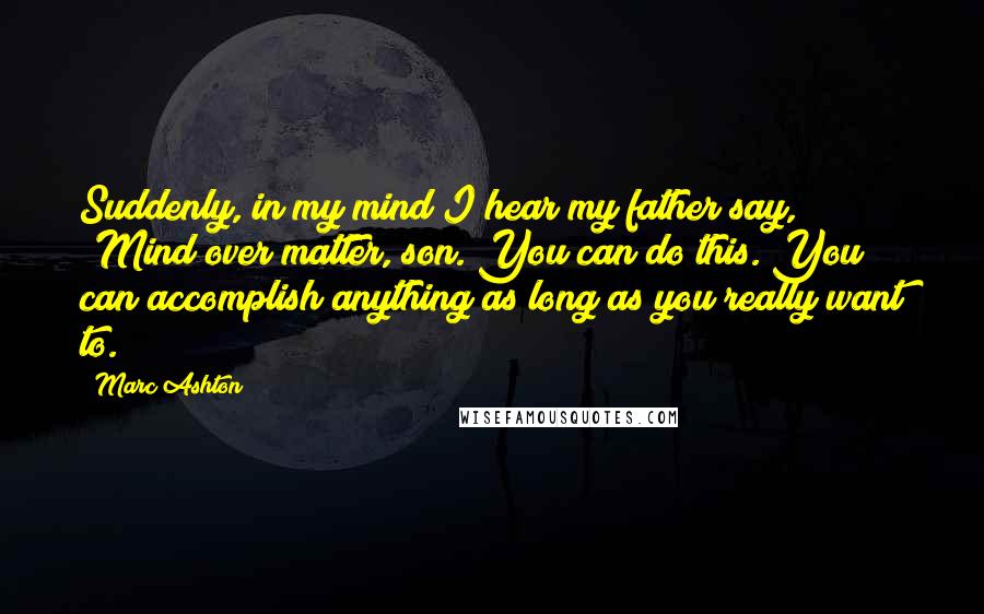 Marc Ashton Quotes: Suddenly, in my mind I hear my father say, 'Mind over matter, son. You can do this. You can accomplish anything as long as you really want to.