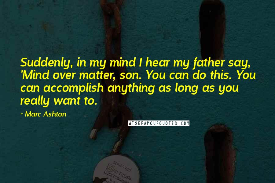 Marc Ashton Quotes: Suddenly, in my mind I hear my father say, 'Mind over matter, son. You can do this. You can accomplish anything as long as you really want to.