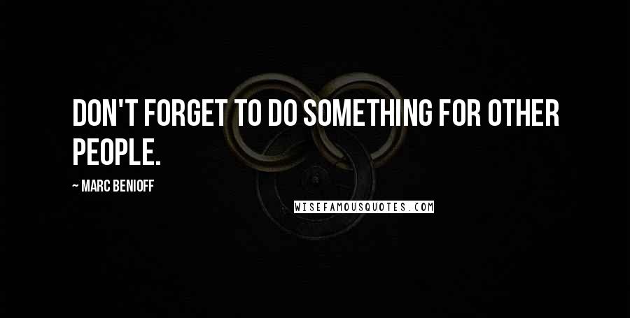 Marc Benioff Quotes: Don't forget to do something for other people.